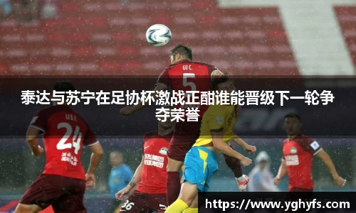 泰达与苏宁在足协杯激战正酣谁能晋级下一轮争夺荣誉