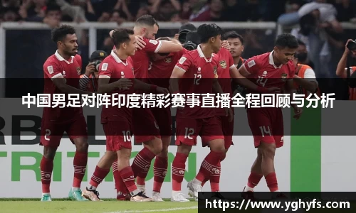 中国男足对阵印度精彩赛事直播全程回顾与分析
