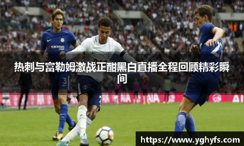 热刺与富勒姆激战正酣黑白直播全程回顾精彩瞬间
